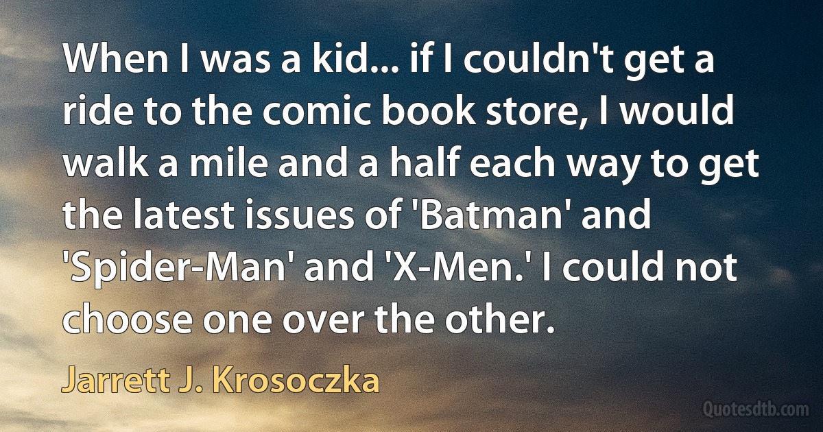 When I was a kid... if I couldn't get a ride to the comic book store, I would walk a mile and a half each way to get the latest issues of 'Batman' and 'Spider-Man' and 'X-Men.' I could not choose one over the other. (Jarrett J. Krosoczka)