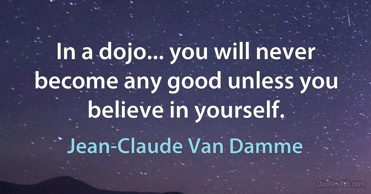 In a dojo... you will never become any good unless you believe in yourself. (Jean-Claude Van Damme)