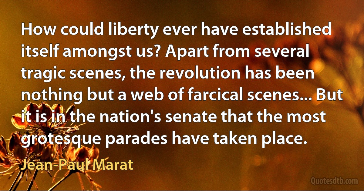 How could liberty ever have established itself amongst us? Apart from several tragic scenes, the revolution has been nothing but a web of farcical scenes... But it is in the nation's senate that the most grotesque parades have taken place. (Jean-Paul Marat)