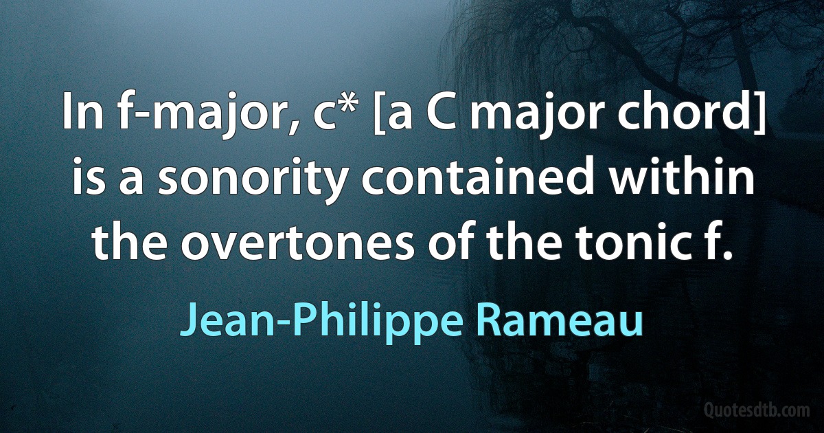 In f-major, c* [a C major chord] is a sonority contained within the overtones of the tonic f. (Jean-Philippe Rameau)