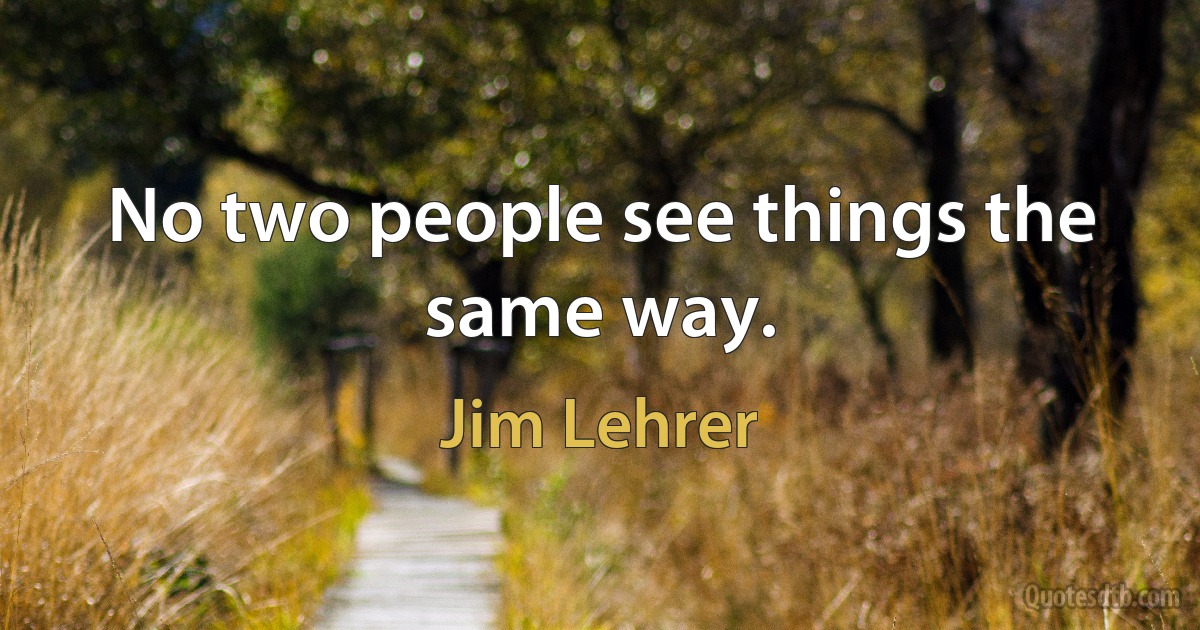 No two people see things the same way. (Jim Lehrer)