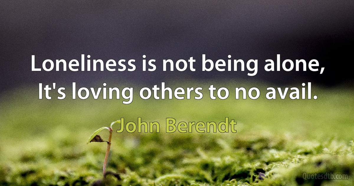 Loneliness is not being alone, It's loving others to no avail. (John Berendt)