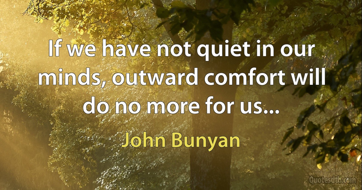 If we have not quiet in our minds, outward comfort will do no more for us... (John Bunyan)