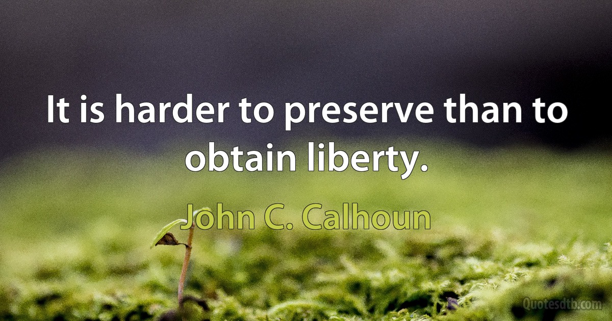 It is harder to preserve than to obtain liberty. (John C. Calhoun)