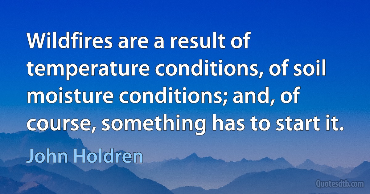 Wildfires are a result of temperature conditions, of soil moisture conditions; and, of course, something has to start it. (John Holdren)