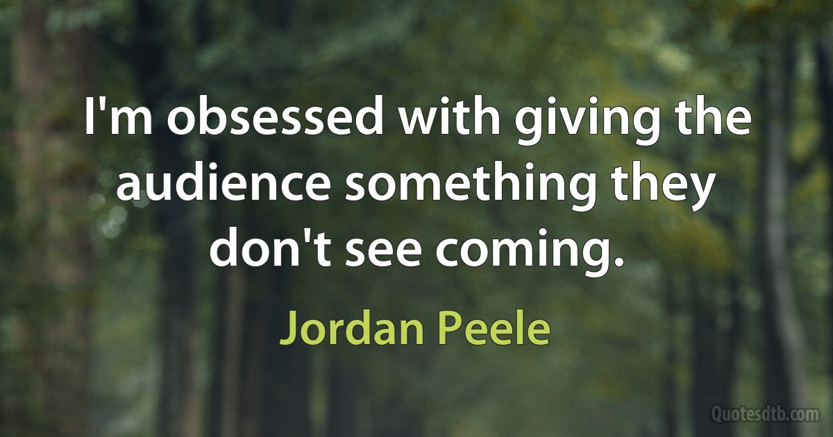 I'm obsessed with giving the audience something they don't see coming. (Jordan Peele)