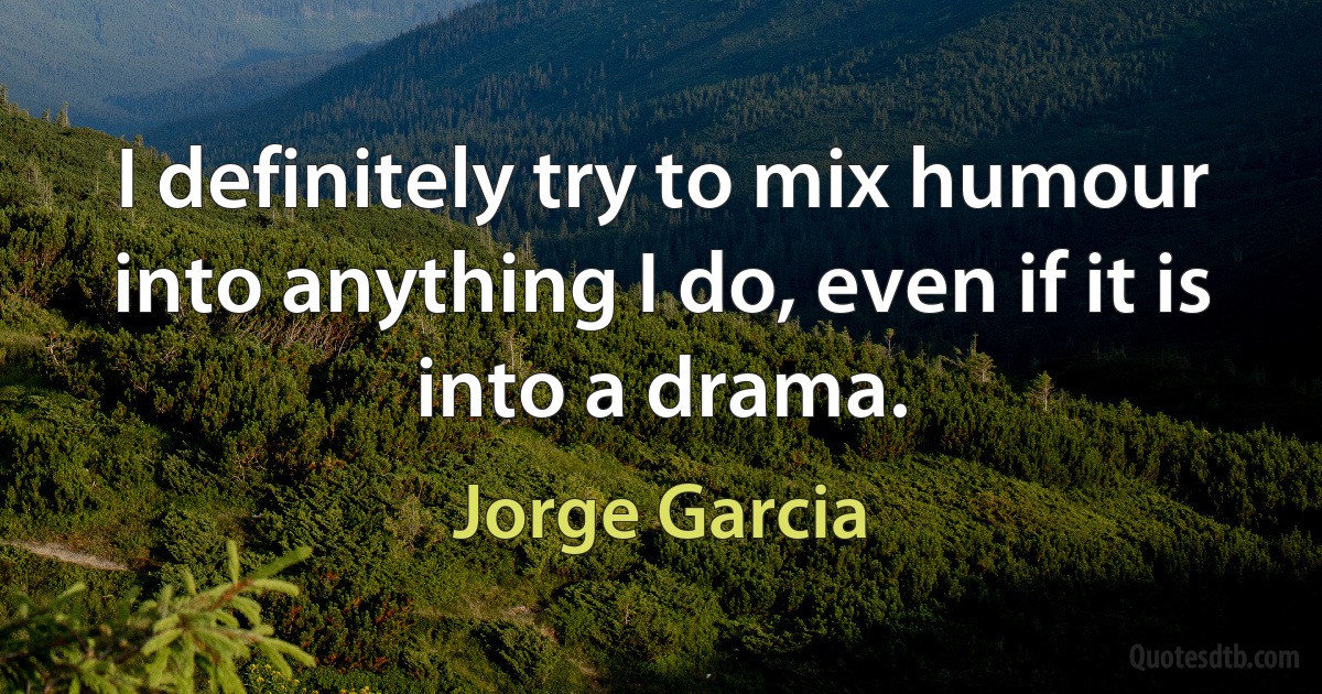 I definitely try to mix humour into anything I do, even if it is into a drama. (Jorge Garcia)