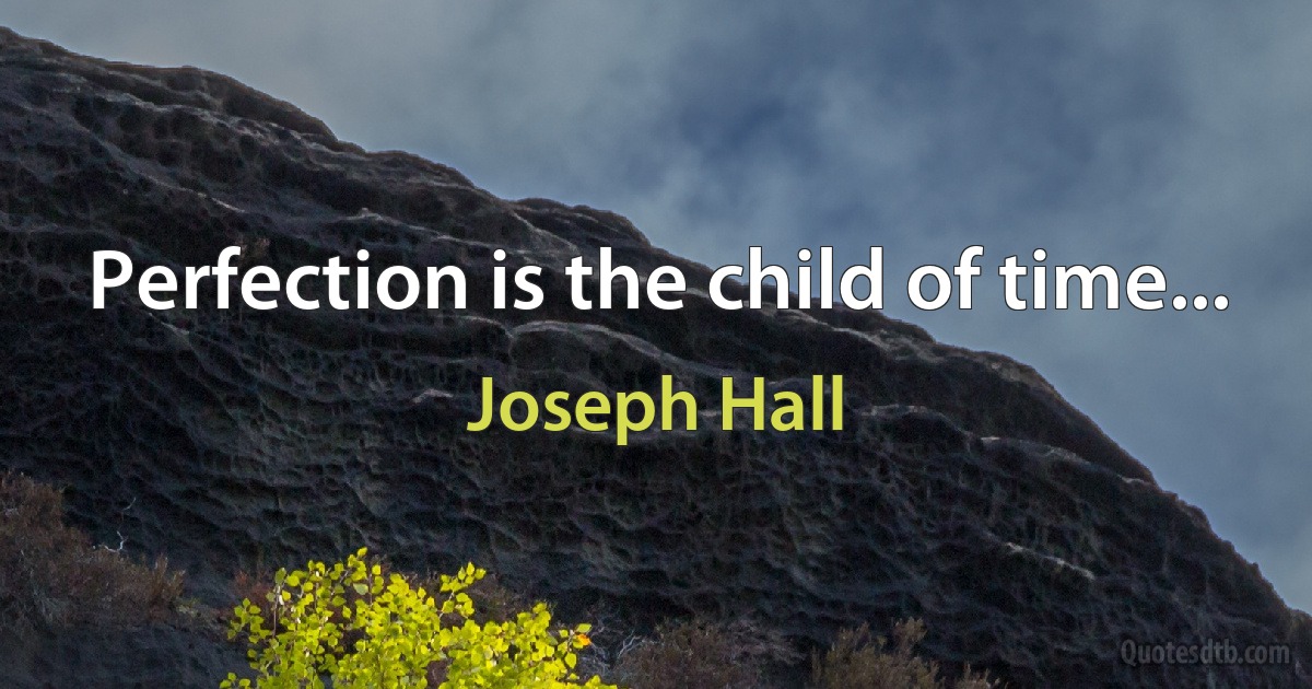 Perfection is the child of time... (Joseph Hall)