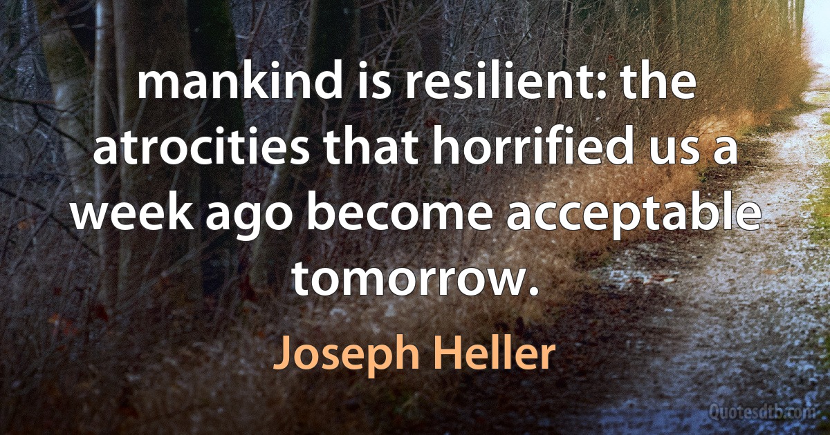 mankind is resilient: the atrocities that horrified us a week ago become acceptable tomorrow. (Joseph Heller)