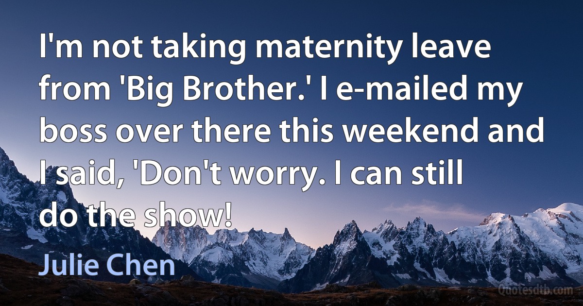 I'm not taking maternity leave from 'Big Brother.' I e-mailed my boss over there this weekend and I said, 'Don't worry. I can still do the show! (Julie Chen)