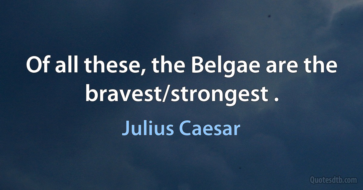 Of all these, the Belgae are the bravest/strongest . (Julius Caesar)