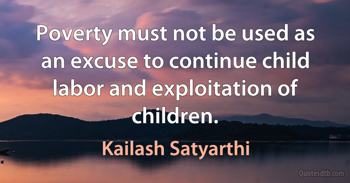 Poverty must not be used as an excuse to continue child labor and exploitation of children. (Kailash Satyarthi)