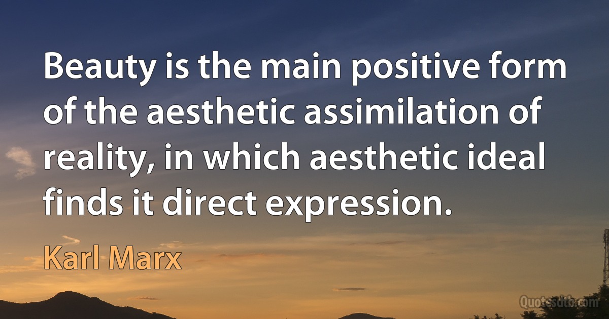 Beauty is the main positive form of the aesthetic assimilation of reality, in which aesthetic ideal finds it direct expression. (Karl Marx)