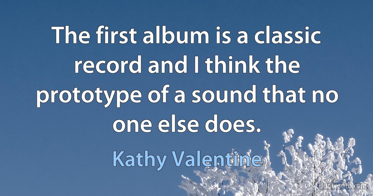 The first album is a classic record and I think the prototype of a sound that no one else does. (Kathy Valentine)