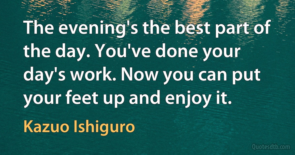 The evening's the best part of the day. You've done your day's work. Now you can put your feet up and enjoy it. (Kazuo Ishiguro)