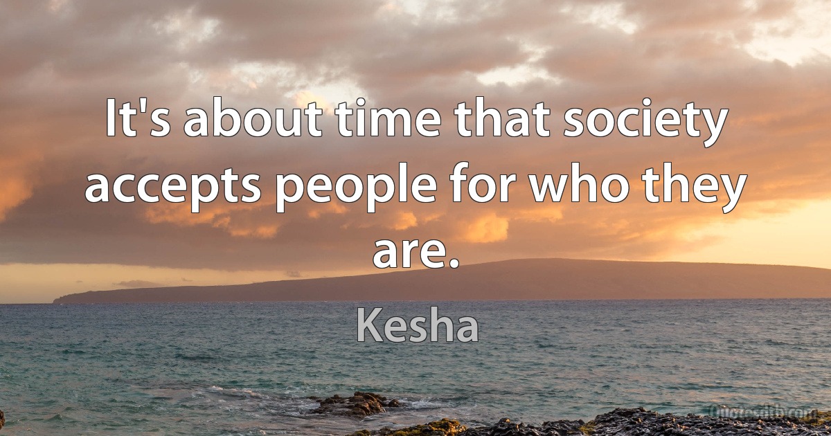 It's about time that society accepts people for who they are. (Kesha)