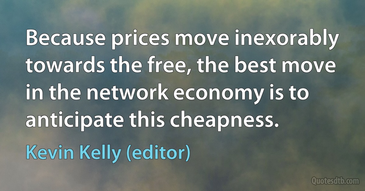 Because prices move inexorably towards the free, the best move in the network economy is to anticipate this cheapness. (Kevin Kelly (editor))