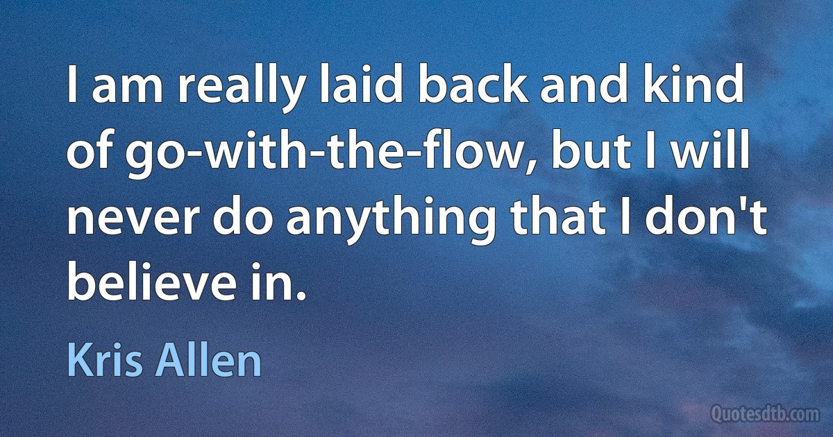 I am really laid back and kind of go-with-the-flow, but I will never do anything that I don't believe in. (Kris Allen)