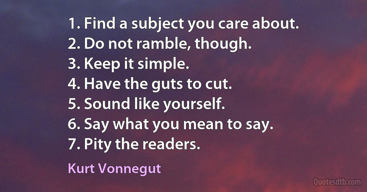 1. Find a subject you care about.
2. Do not ramble, though.
3. Keep it simple.
4. Have the guts to cut.
5. Sound like yourself.
6. Say what you mean to say.
7. Pity the readers. (Kurt Vonnegut)