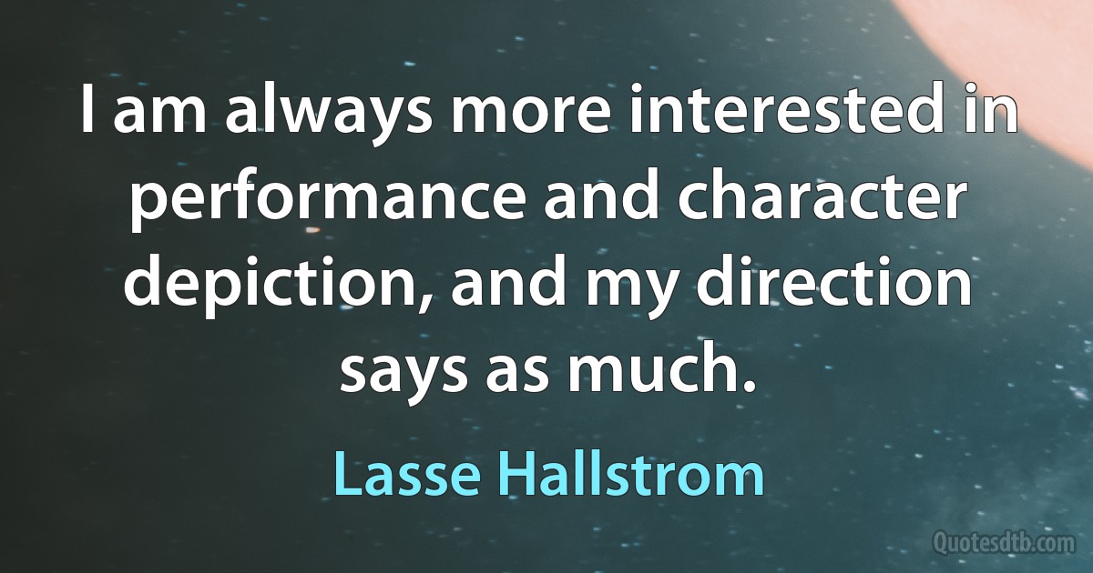 I am always more interested in performance and character depiction, and my direction says as much. (Lasse Hallstrom)