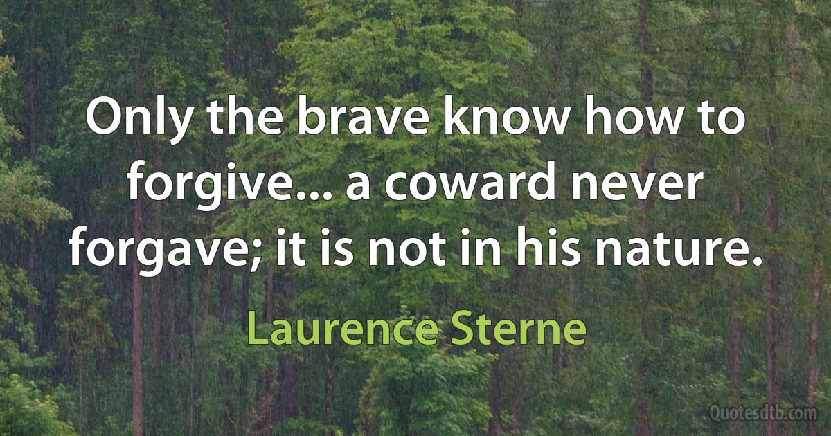 Only the brave know how to forgive... a coward never forgave; it is not in his nature. (Laurence Sterne)