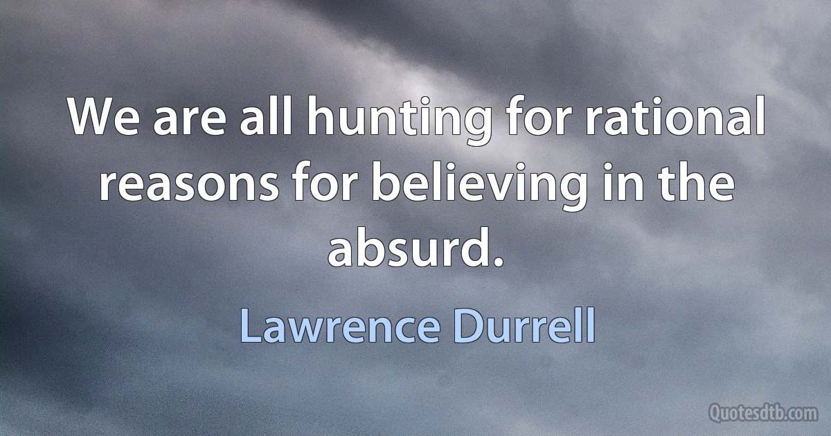 We are all hunting for rational reasons for believing in the absurd. (Lawrence Durrell)