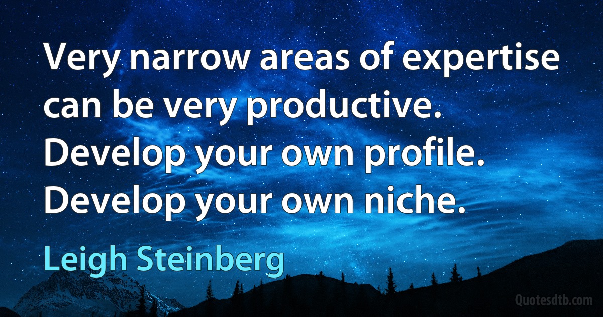 Very narrow areas of expertise can be very productive. Develop your own profile. Develop your own niche. (Leigh Steinberg)