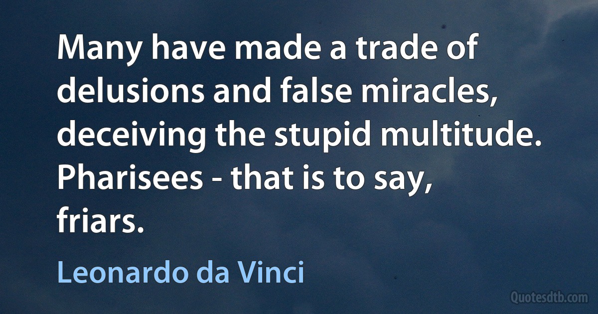 Many have made a trade of delusions and false miracles, deceiving the stupid multitude. Pharisees - that is to say, friars. (Leonardo da Vinci)