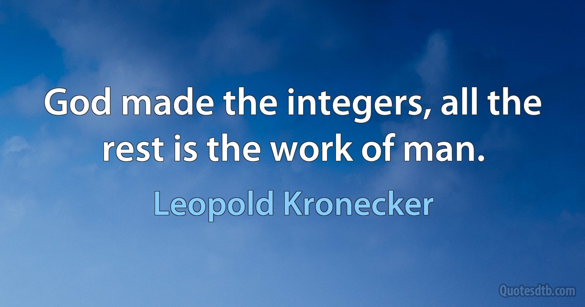 God made the integers, all the rest is the work of man. (Leopold Kronecker)