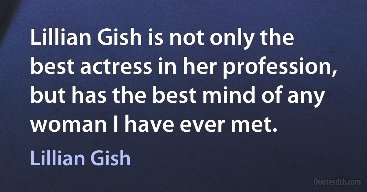 Lillian Gish is not only the best actress in her profession, but has the best mind of any woman I have ever met. (Lillian Gish)