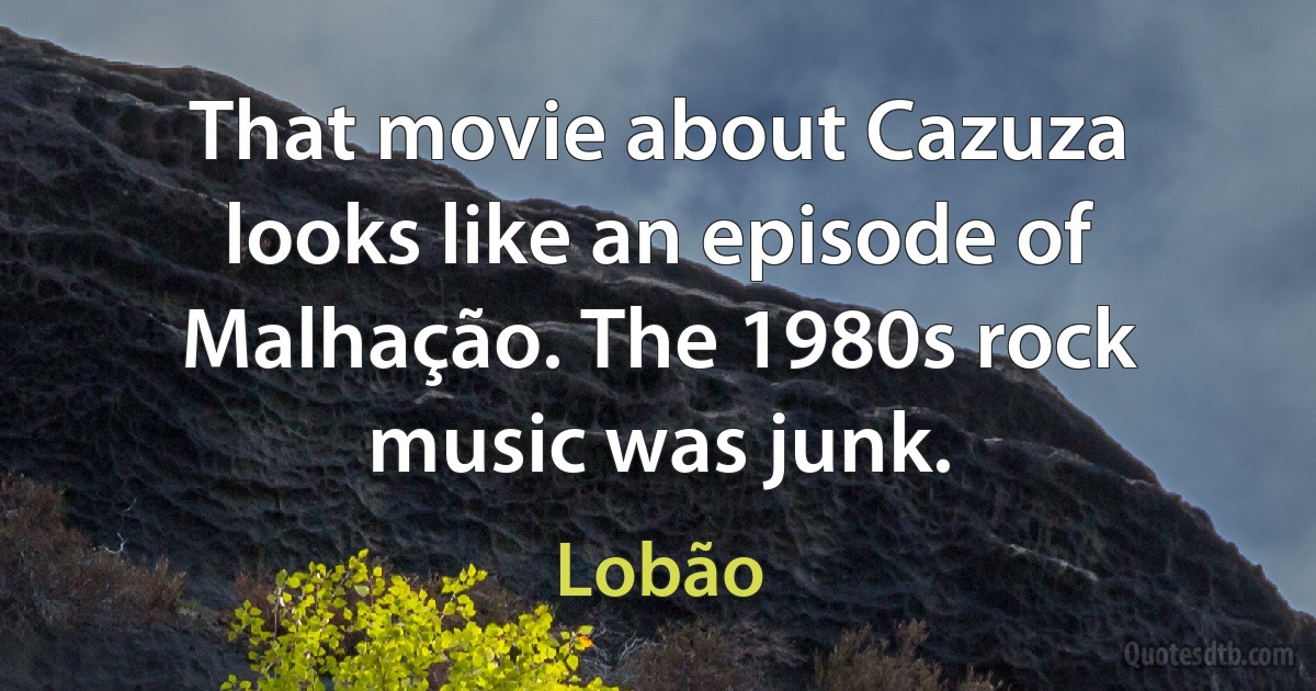 That movie about Cazuza looks like an episode of Malhação. The 1980s rock music was junk. (Lobão)