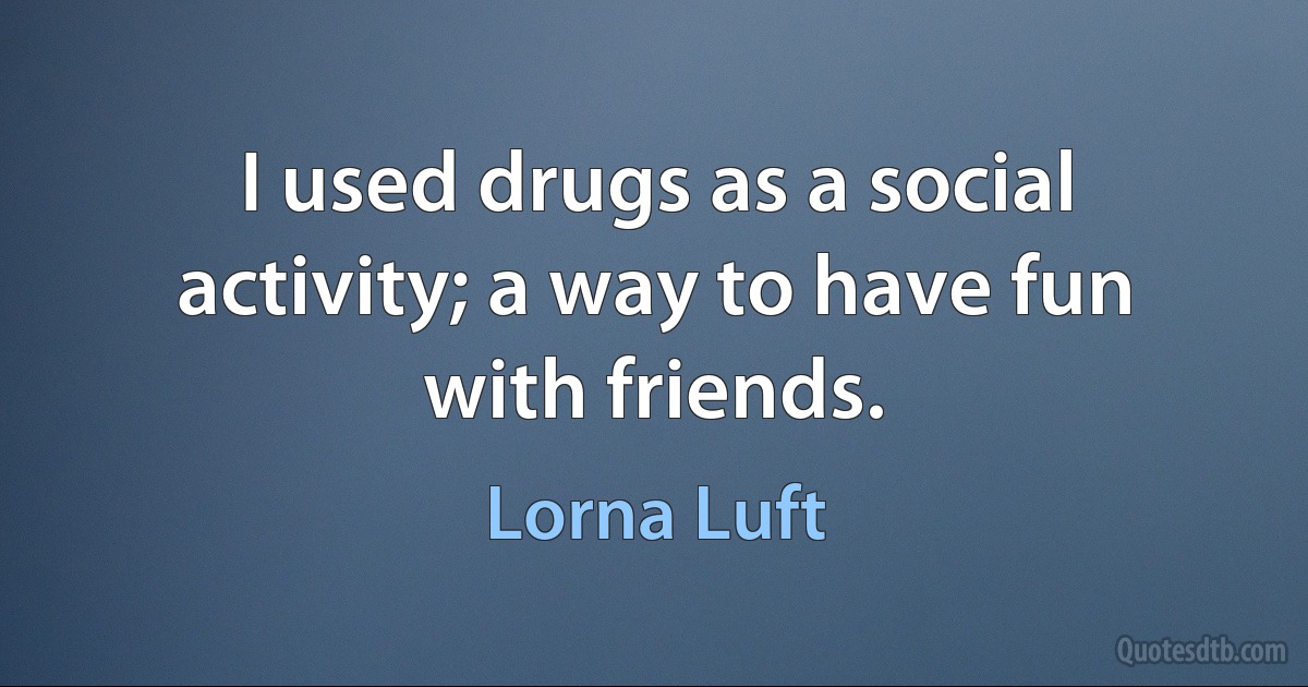 I used drugs as a social activity; a way to have fun with friends. (Lorna Luft)