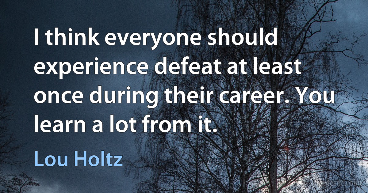 I think everyone should experience defeat at least once during their career. You learn a lot from it. (Lou Holtz)