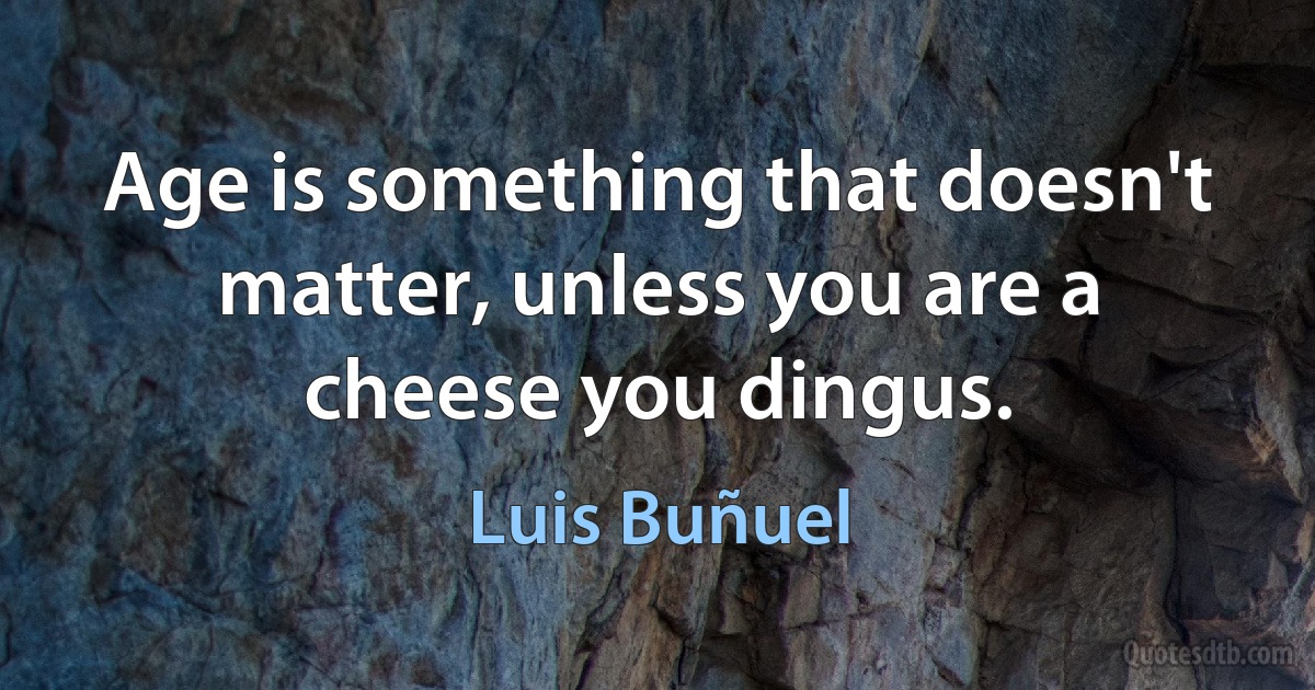 Age is something that doesn't matter, unless you are a cheese you dingus. (Luis Buñuel)