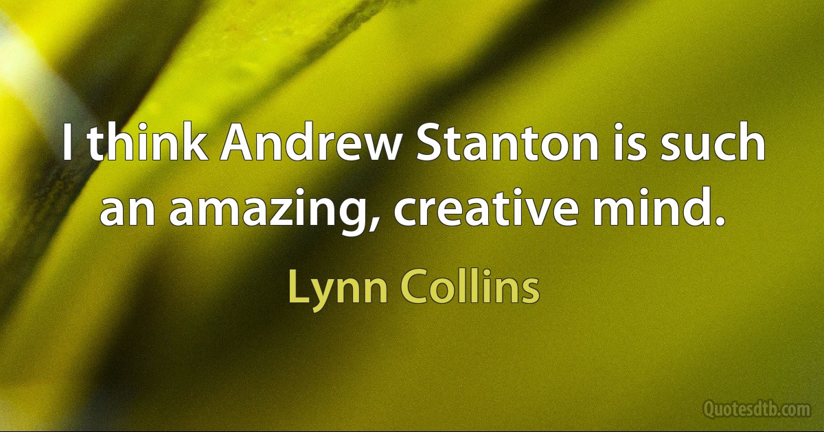 I think Andrew Stanton is such an amazing, creative mind. (Lynn Collins)