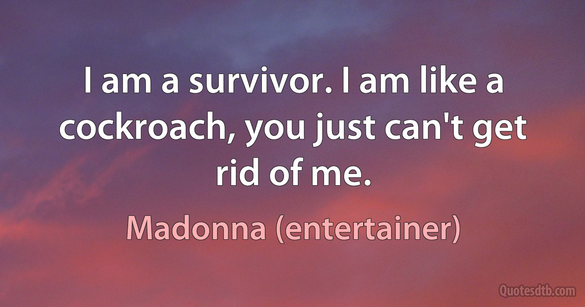 I am a survivor. I am like a cockroach, you just can't get rid of me. (Madonna (entertainer))