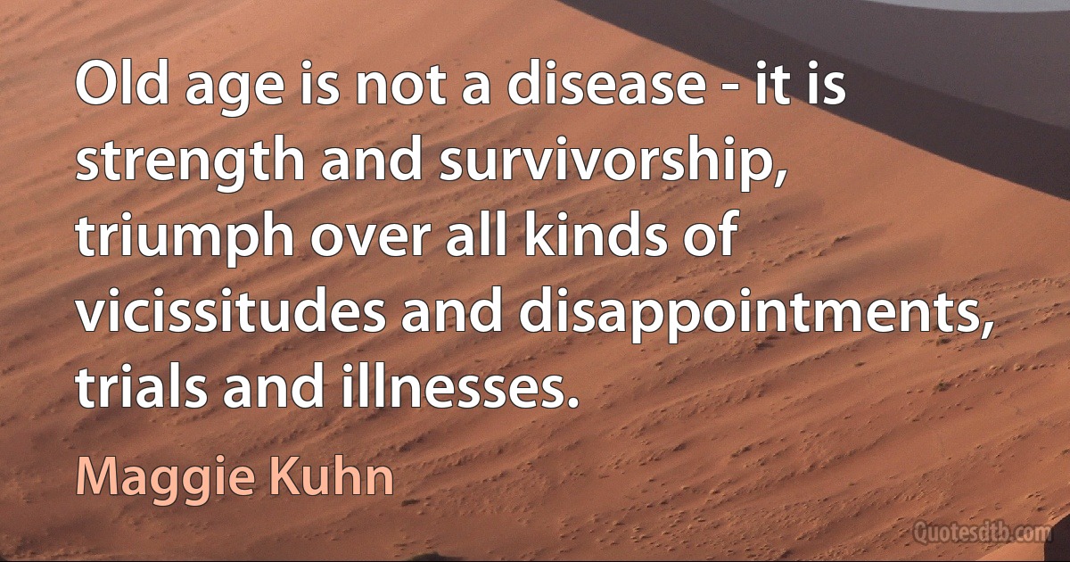 Old age is not a disease - it is strength and survivorship, triumph over all kinds of vicissitudes and disappointments, trials and illnesses. (Maggie Kuhn)