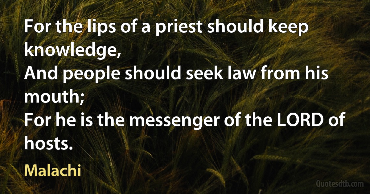 For the lips of a priest should keep knowledge,
And people should seek law from his mouth;
For he is the messenger of the LORD of hosts. (Malachi)