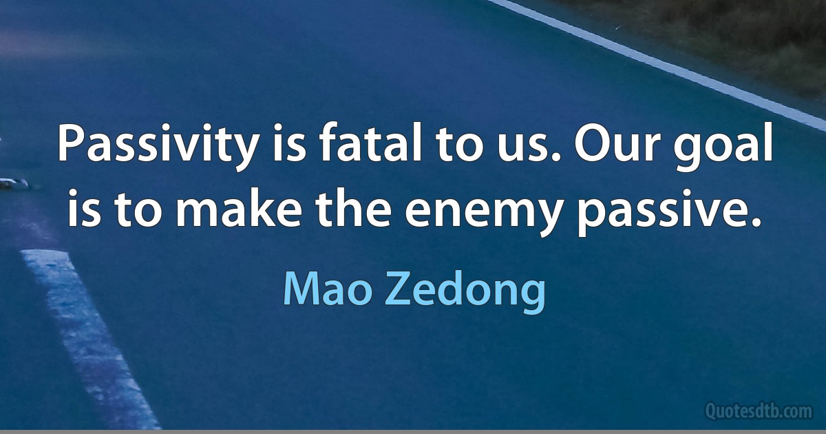 Passivity is fatal to us. Our goal is to make the enemy passive. (Mao Zedong)