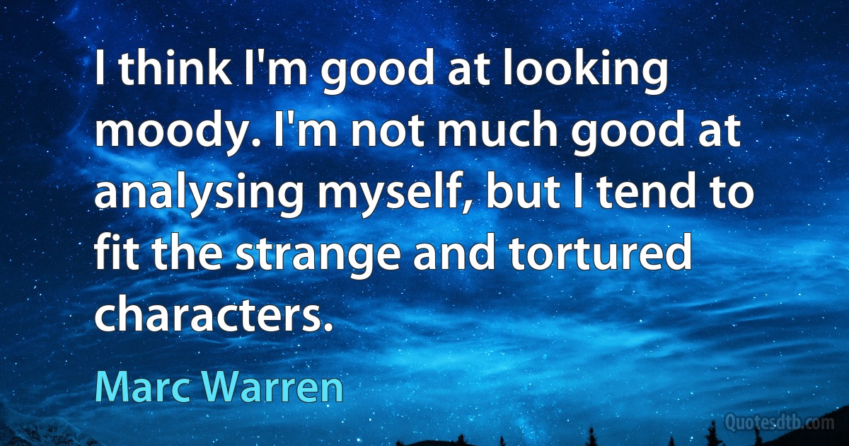 I think I'm good at looking moody. I'm not much good at analysing myself, but I tend to fit the strange and tortured characters. (Marc Warren)