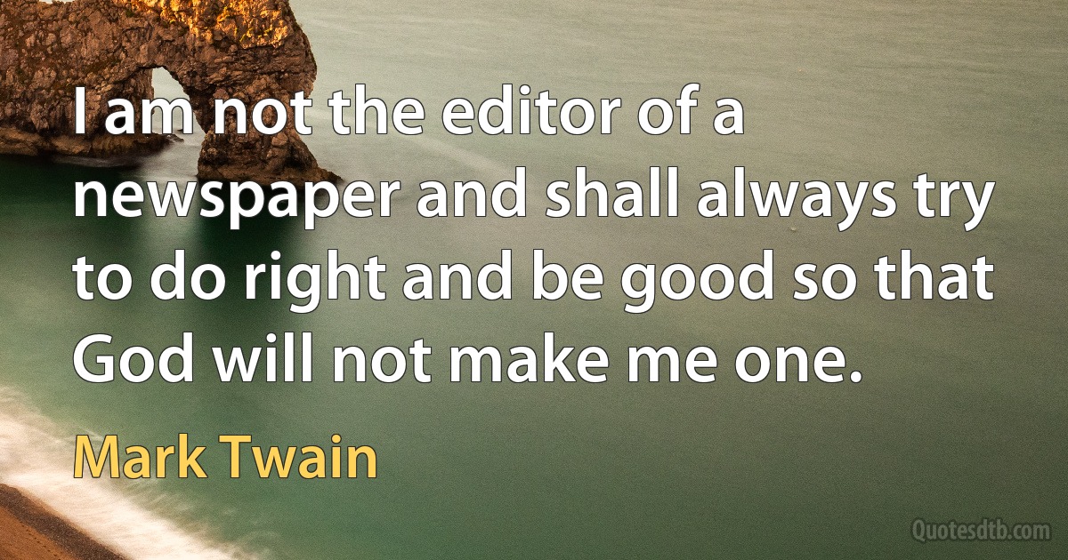 I am not the editor of a newspaper and shall always try to do right and be good so that God will not make me one. (Mark Twain)