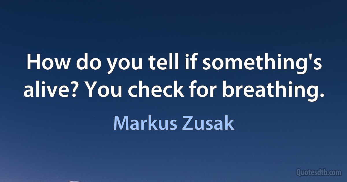 How do you tell if something's alive? You check for breathing. (Markus Zusak)