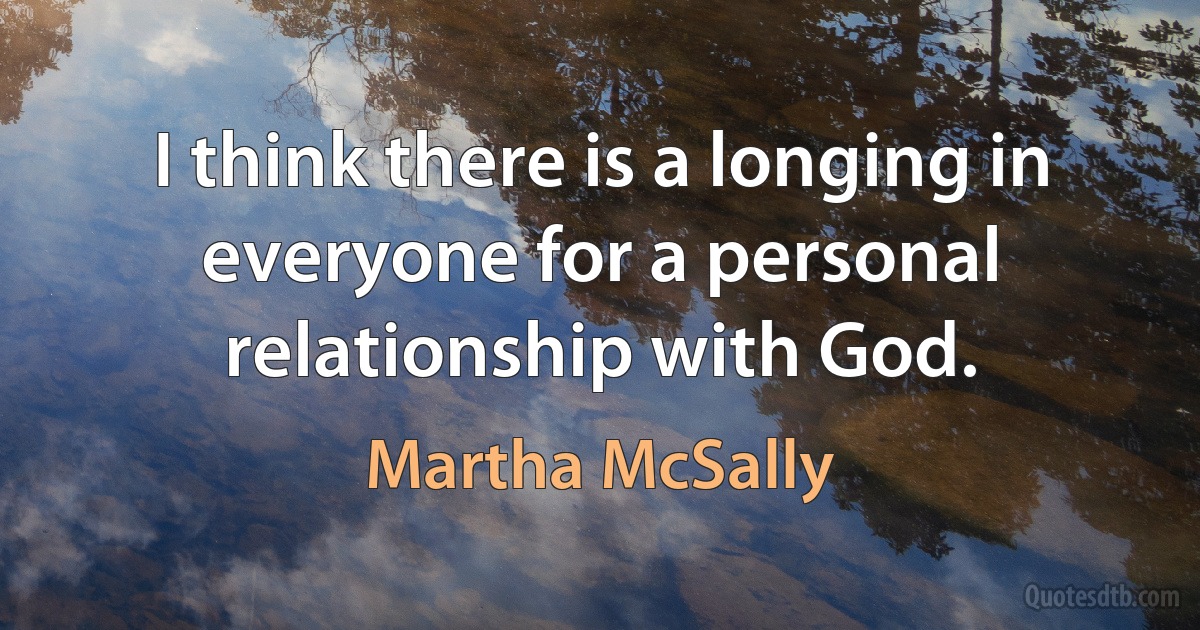 I think there is a longing in everyone for a personal relationship with God. (Martha McSally)