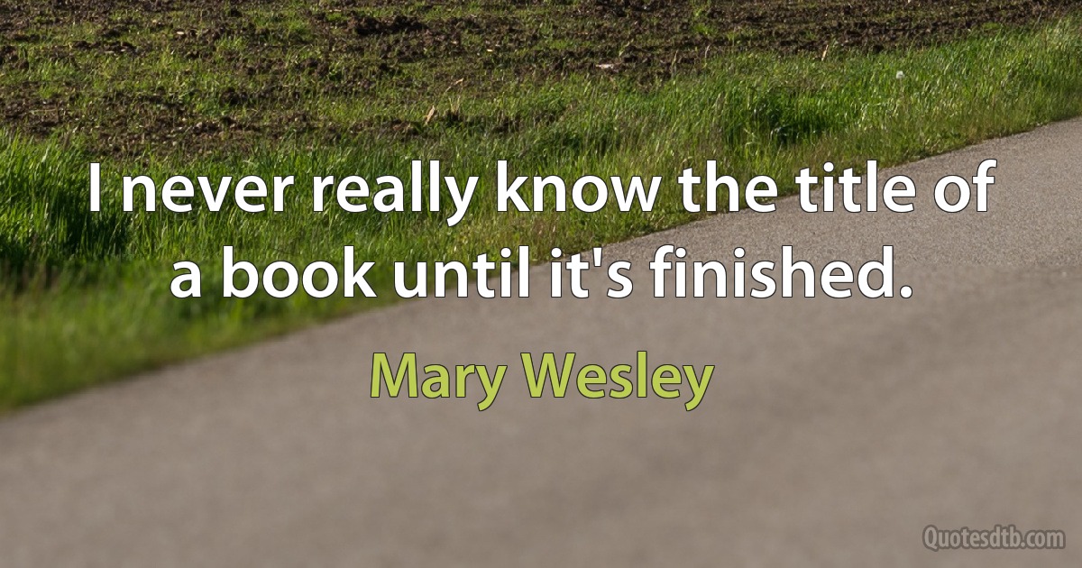 I never really know the title of a book until it's finished. (Mary Wesley)