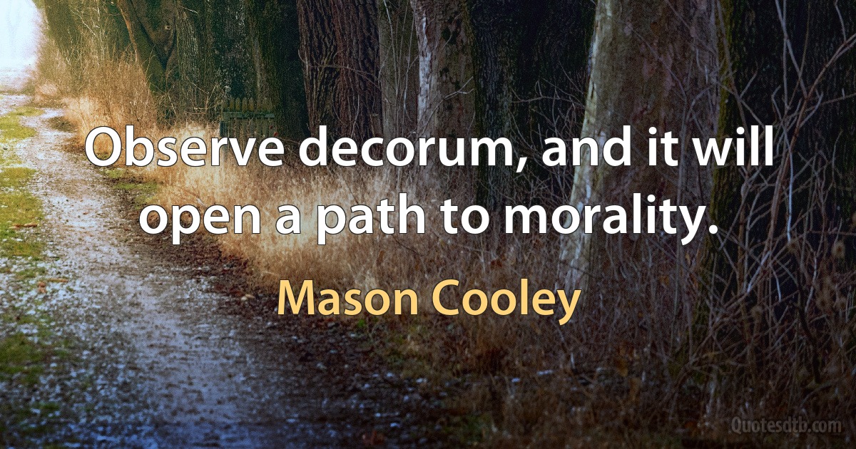 Observe decorum, and it will open a path to morality. (Mason Cooley)