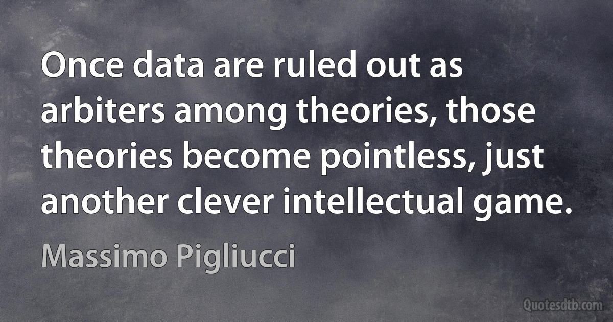 Once data are ruled out as arbiters among theories, those theories become pointless, just another clever intellectual game. (Massimo Pigliucci)