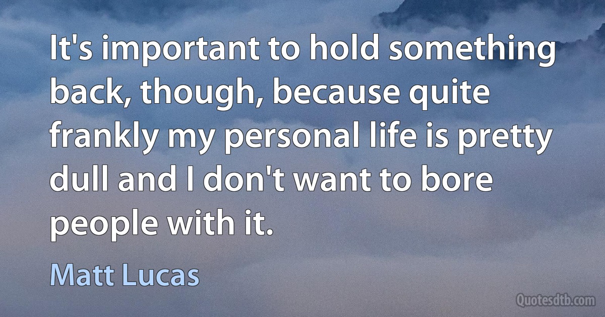 It's important to hold something back, though, because quite frankly my personal life is pretty dull and I don't want to bore people with it. (Matt Lucas)