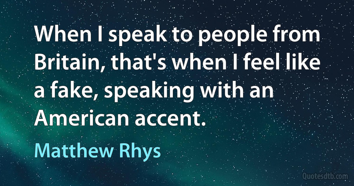 When I speak to people from Britain, that's when I feel like a fake, speaking with an American accent. (Matthew Rhys)