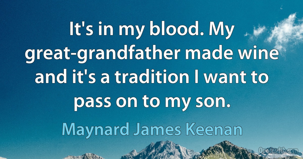 It's in my blood. My great-grandfather made wine and it's a tradition I want to pass on to my son. (Maynard James Keenan)