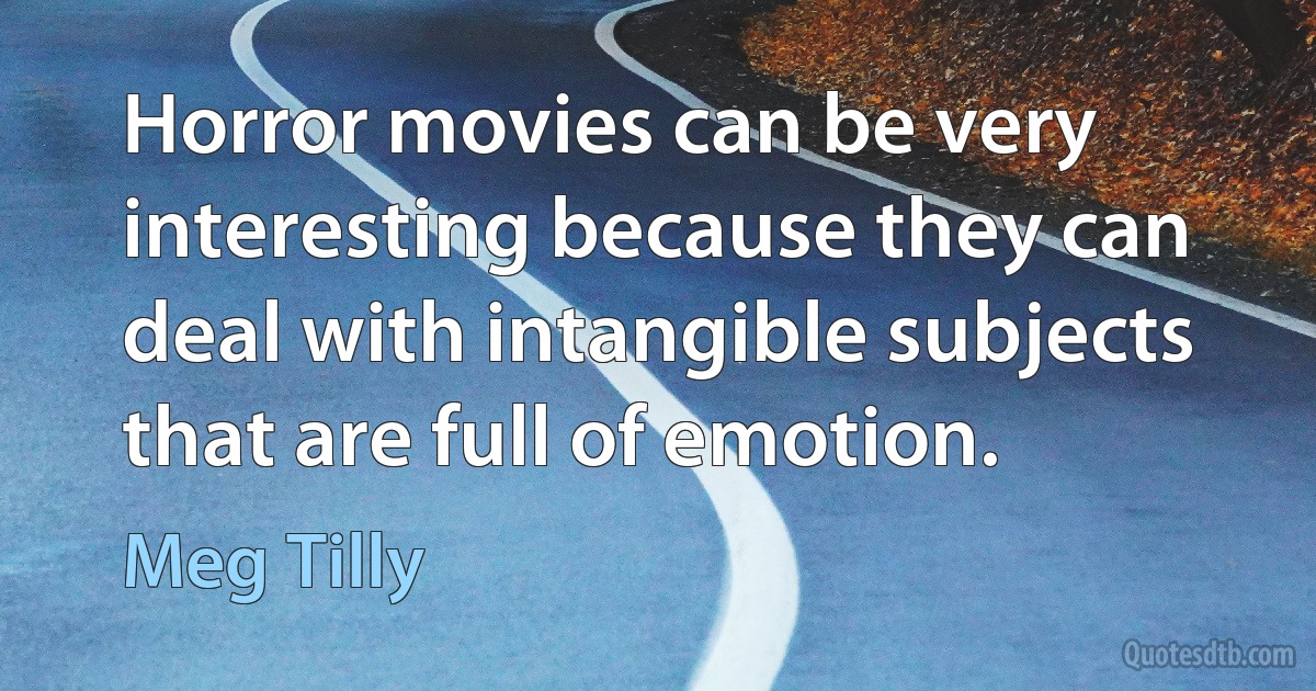 Horror movies can be very interesting because they can deal with intangible subjects that are full of emotion. (Meg Tilly)